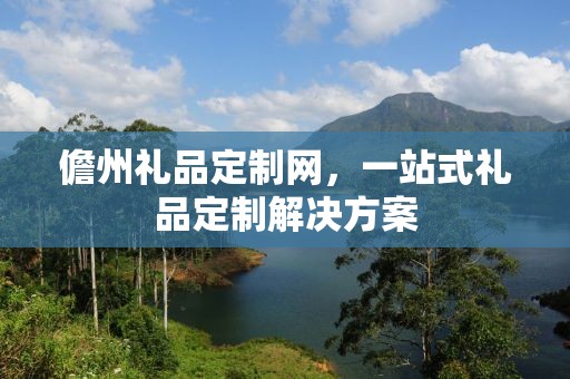 儋州礼品定制网，一站式礼品定制解决方案
