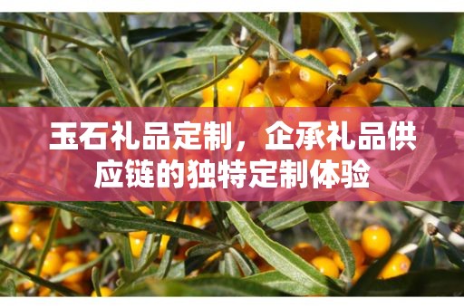 玉石礼品定制，企承礼品供应链的独特定制体验